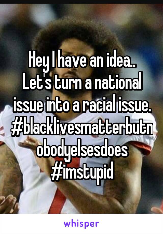 Hey I have an idea..
Let's turn a national issue into a racial issue.
#blacklivesmatterbutnobodyelsesdoes
#imstupid