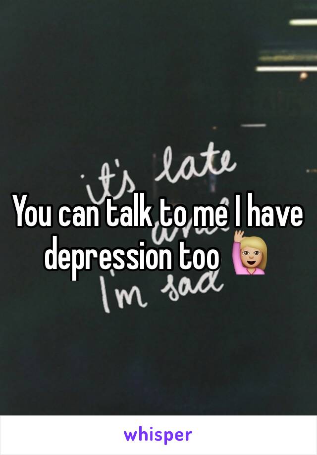 You can talk to me I have depression too 🙋🏼