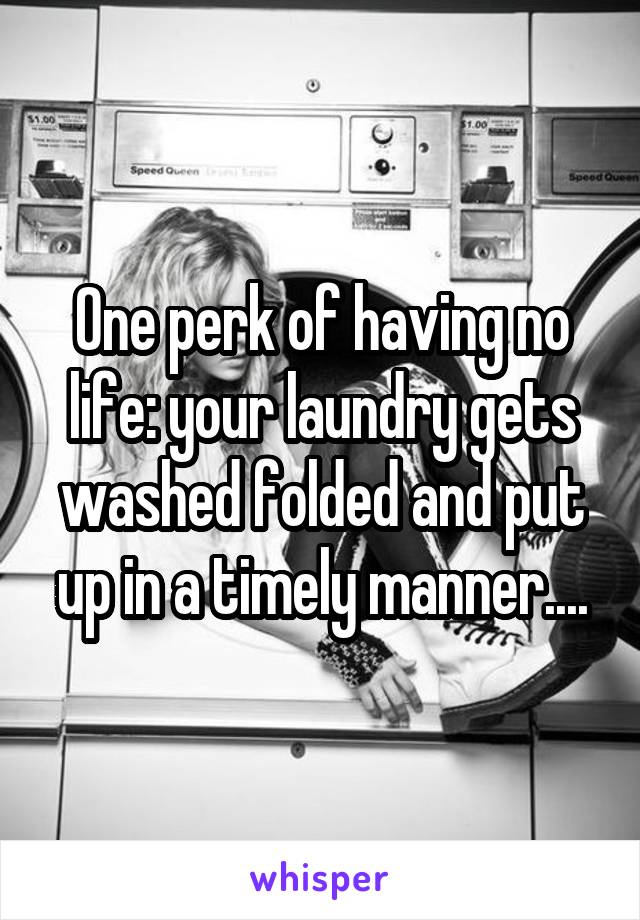 One perk of having no life: your laundry gets washed folded and put up in a timely manner....