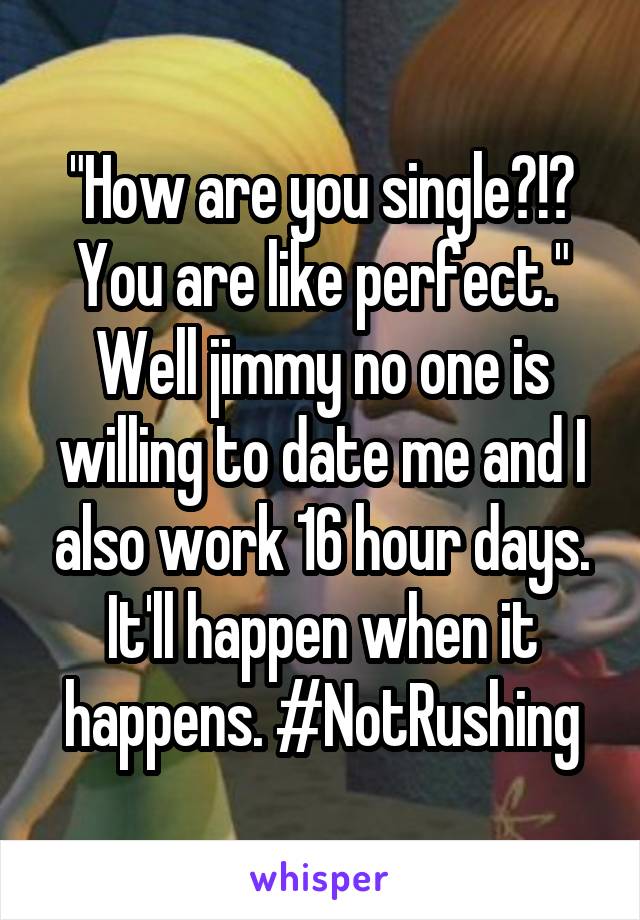 "How are you single?!? You are like perfect." Well jimmy no one is willing to date me and I also work 16 hour days. It'll happen when it happens. #NotRushing