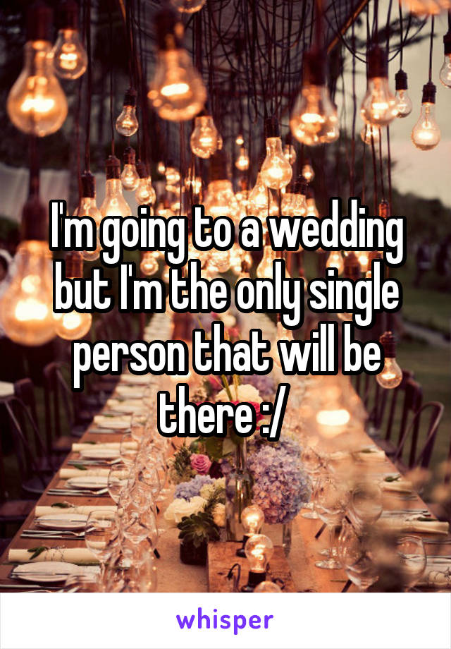 I'm going to a wedding but I'm the only single person that will be there :/ 
