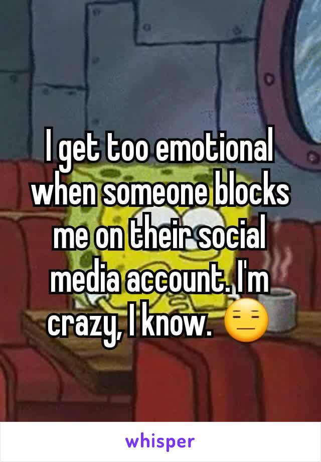 I get too emotional when someone blocks me on their social media account. I'm crazy, I know. 😑