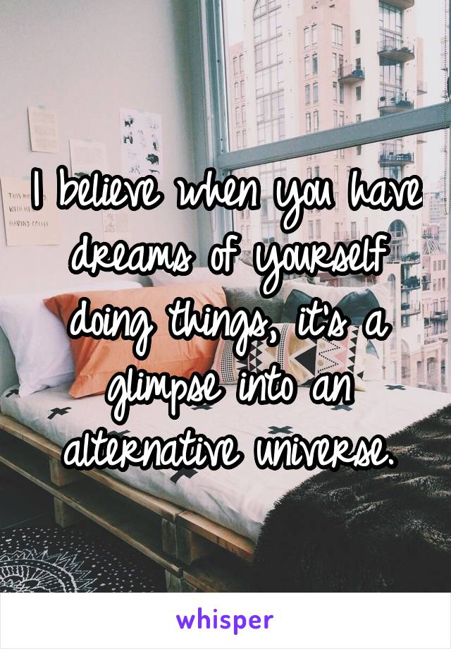 I believe when you have dreams of yourself doing things, it's a glimpse into an alternative universe.