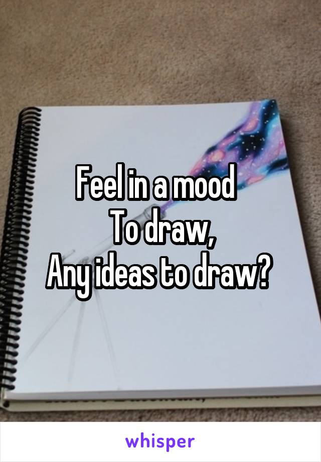 Feel in a mood  
To draw,
Any ideas to draw? 