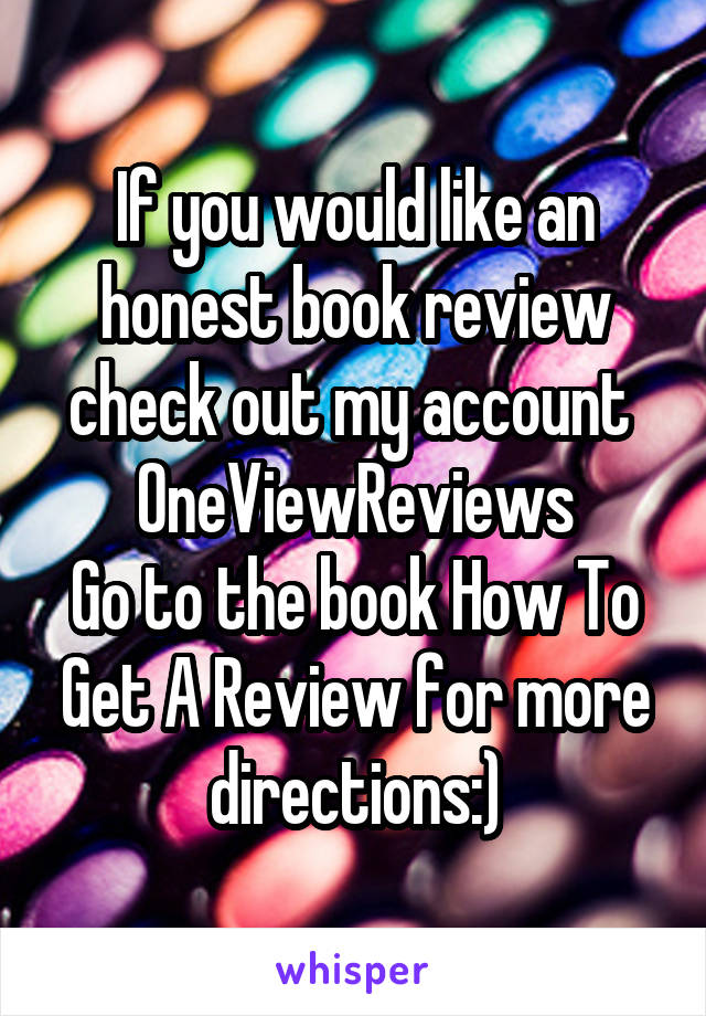 If you would like an honest book review check out my account 
OneViewReviews
Go to the book How To Get A Review for more directions:)