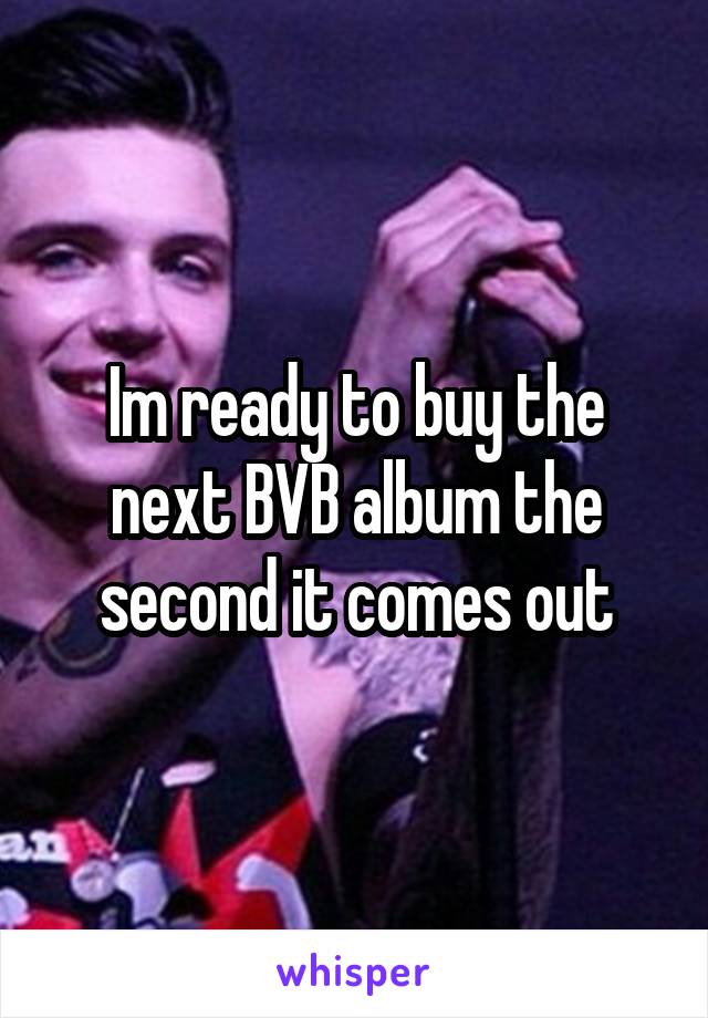 Im ready to buy the next BVB album the second it comes out