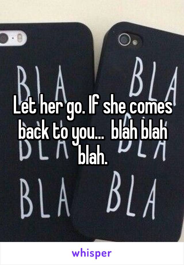 Let her go. If she comes back to you...  blah blah blah.