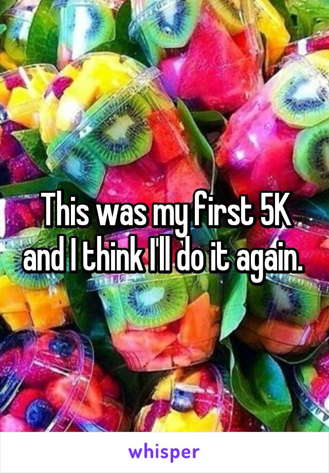This was my first 5K and I think I'll do it again. 