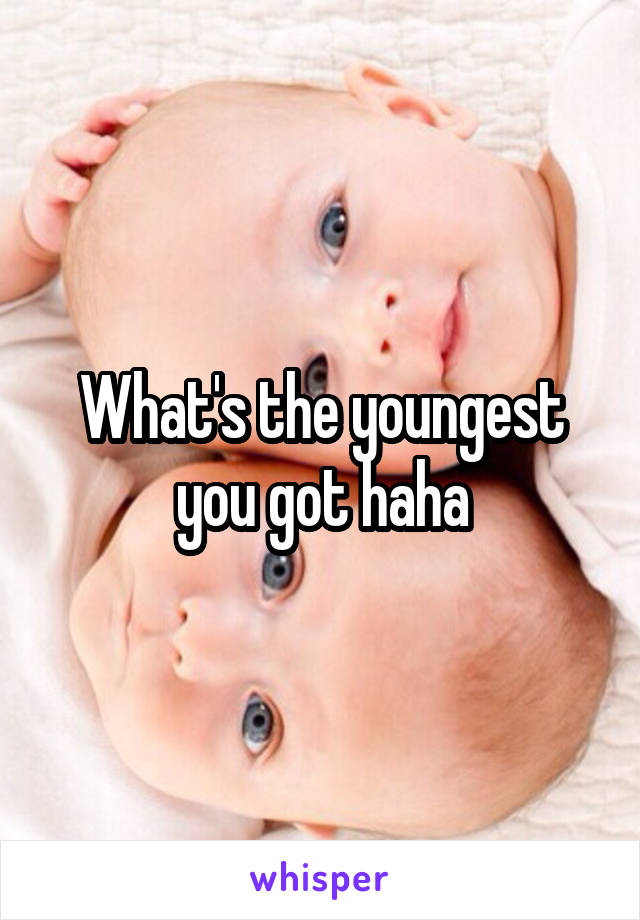 What's the youngest you got haha