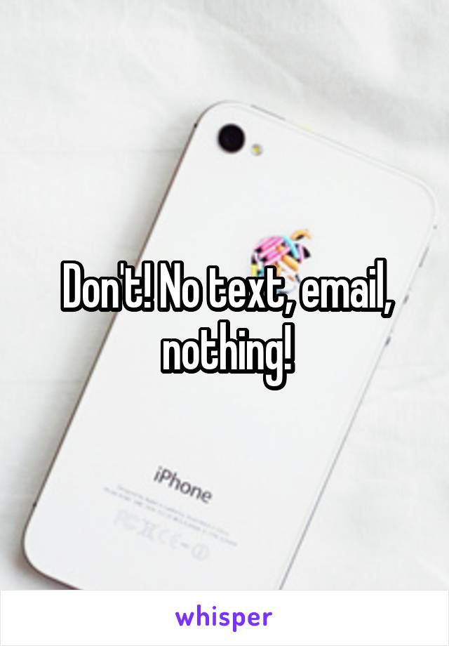 Don't! No text, email, nothing!