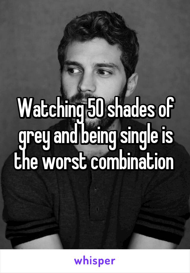 Watching 50 shades of grey and being single is the worst combination 