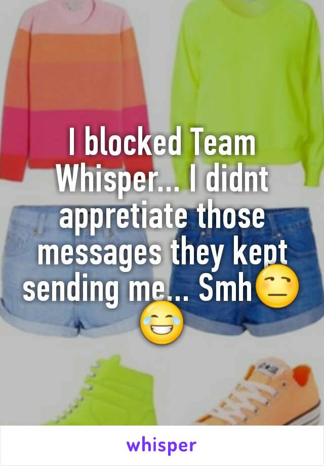 I blocked Team Whisper... I didnt appretiate those messages they kept sending me... Smh😒😂