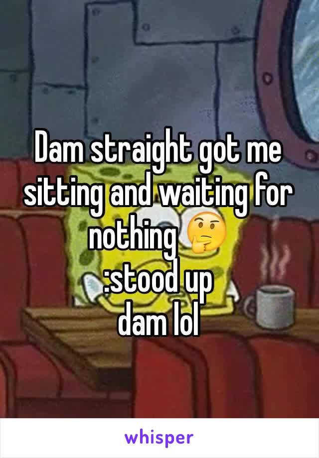 Dam straight got me sitting and waiting for nothing 🤔
:stood up 
dam lol 