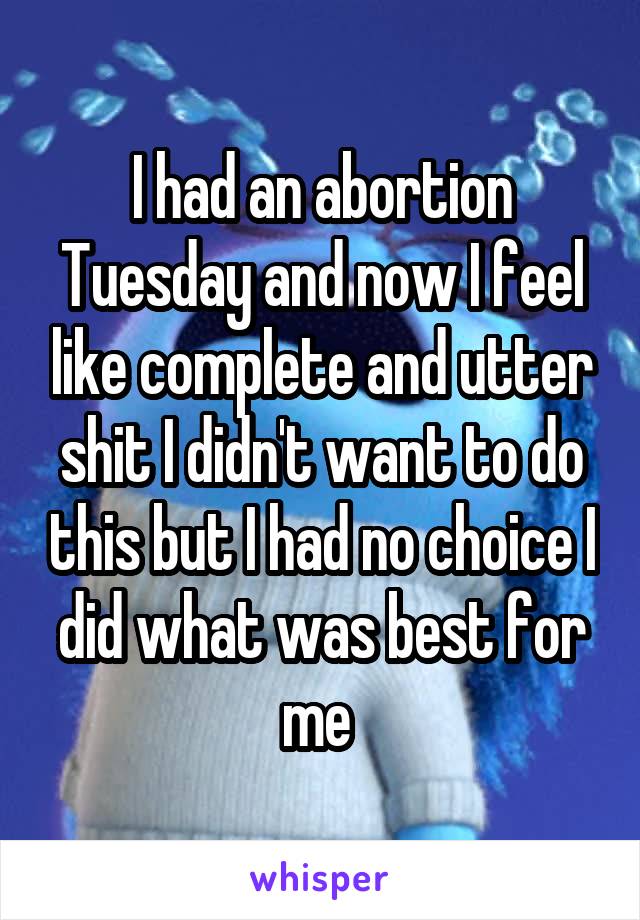 I had an abortion Tuesday and now I feel like complete and utter shit I didn't want to do this but I had no choice I did what was best for me 
