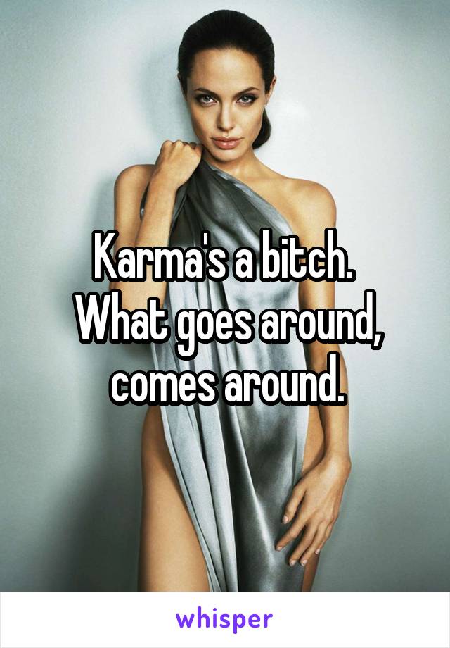 Karma's a bitch. 
What goes around, comes around.