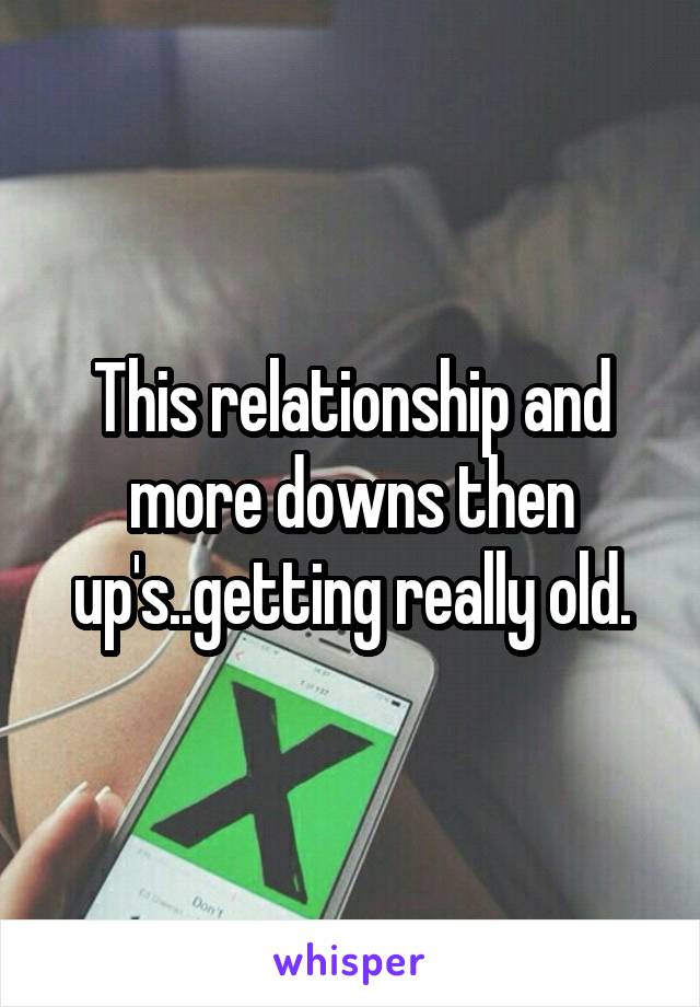 This relationship and more downs then up's..getting really old.