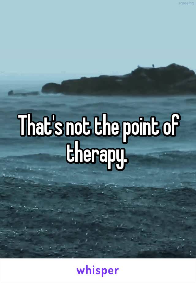 That's not the point of therapy. 