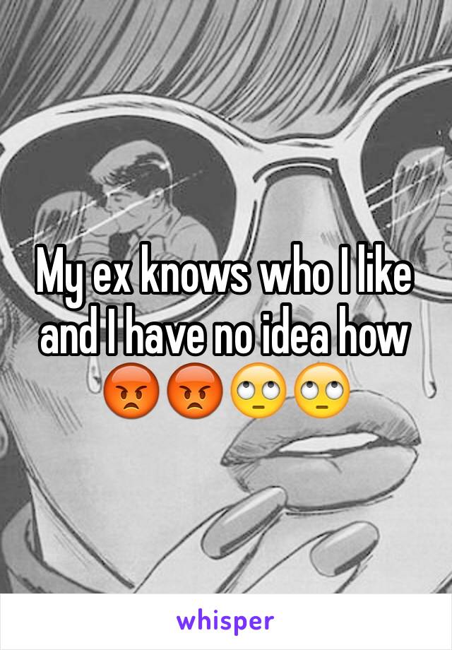 My ex knows who I like and I have no idea how 😡😡🙄🙄