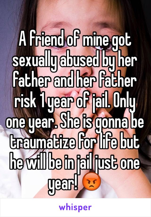 A friend of mine got sexually abused by her father and her father risk 1 year of jail. Only one year. She is gonna be traumatize for life but he will be in jail just one year! 😡
