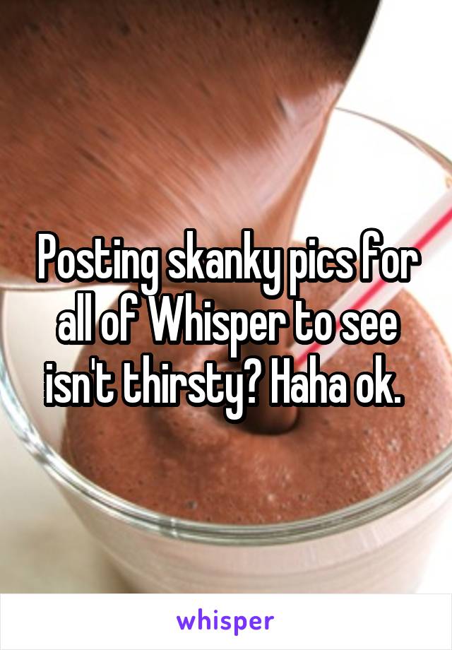 Posting skanky pics for all of Whisper to see isn't thirsty? Haha ok. 