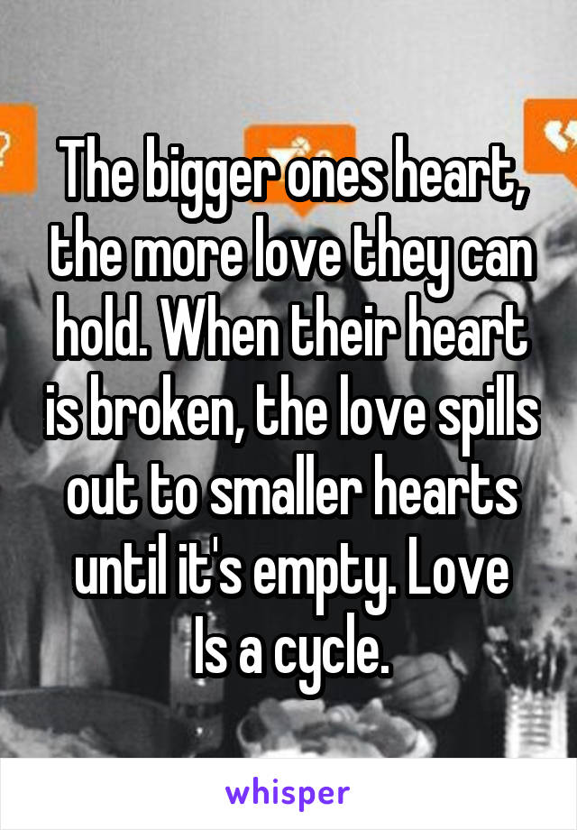 The bigger ones heart, the more love they can hold. When their heart is broken, the love spills out to smaller hearts until it's empty. Love
Is a cycle.