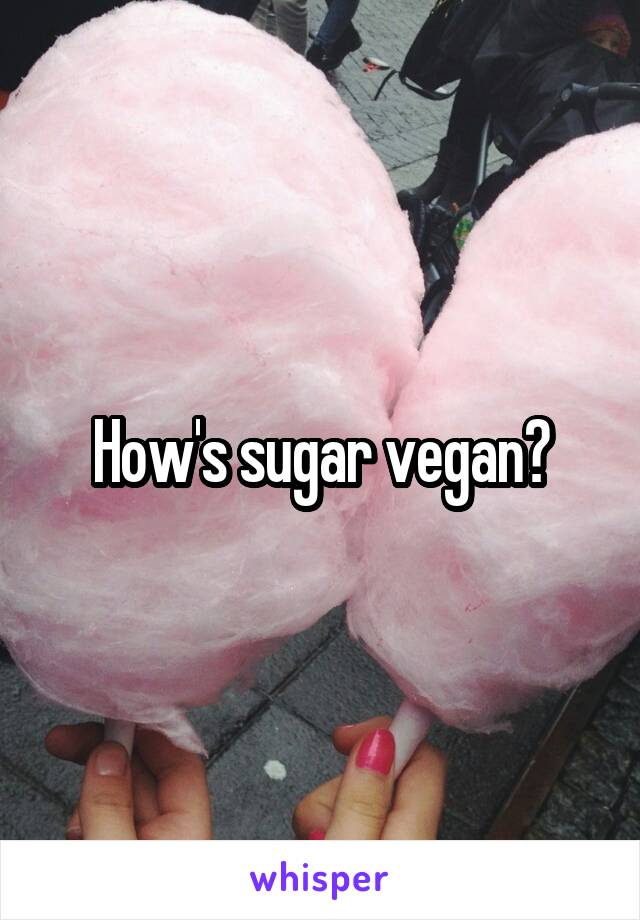 How's sugar vegan?