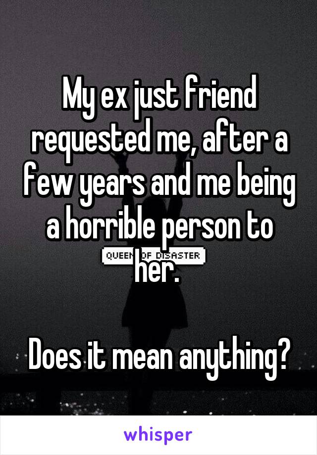 My ex just friend requested me, after a few years and me being a horrible person to her. 

Does it mean anything?