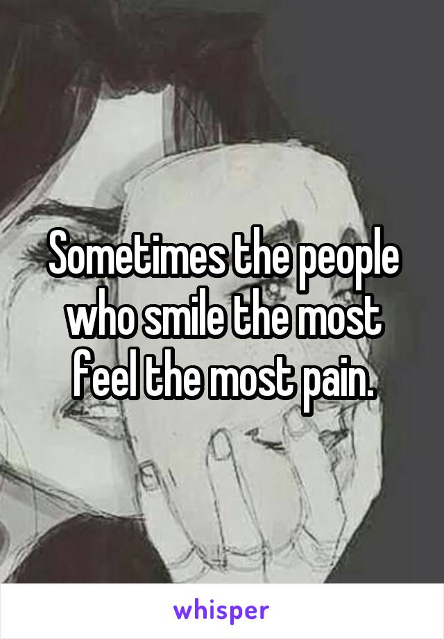 Sometimes the people who smile the most feel the most pain.