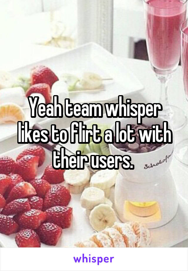 Yeah team whisper likes to flirt a lot with their users. 