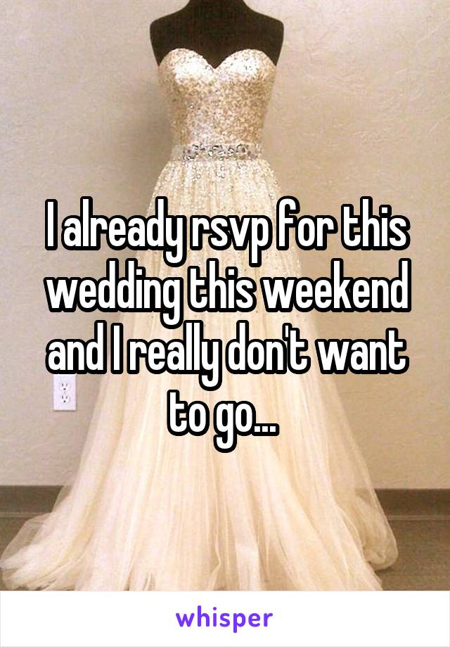I already rsvp for this wedding this weekend and I really don't want to go... 