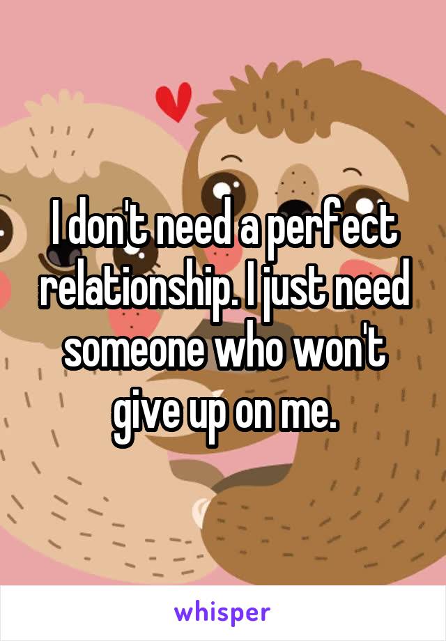 I don't need a perfect relationship. I just need someone who won't give up on me.