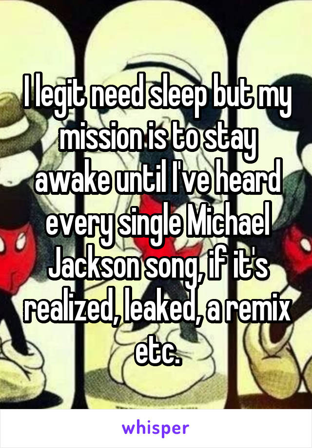 I legit need sleep but my mission is to stay awake until I've heard every single Michael Jackson song, if it's realized, leaked, a remix etc.