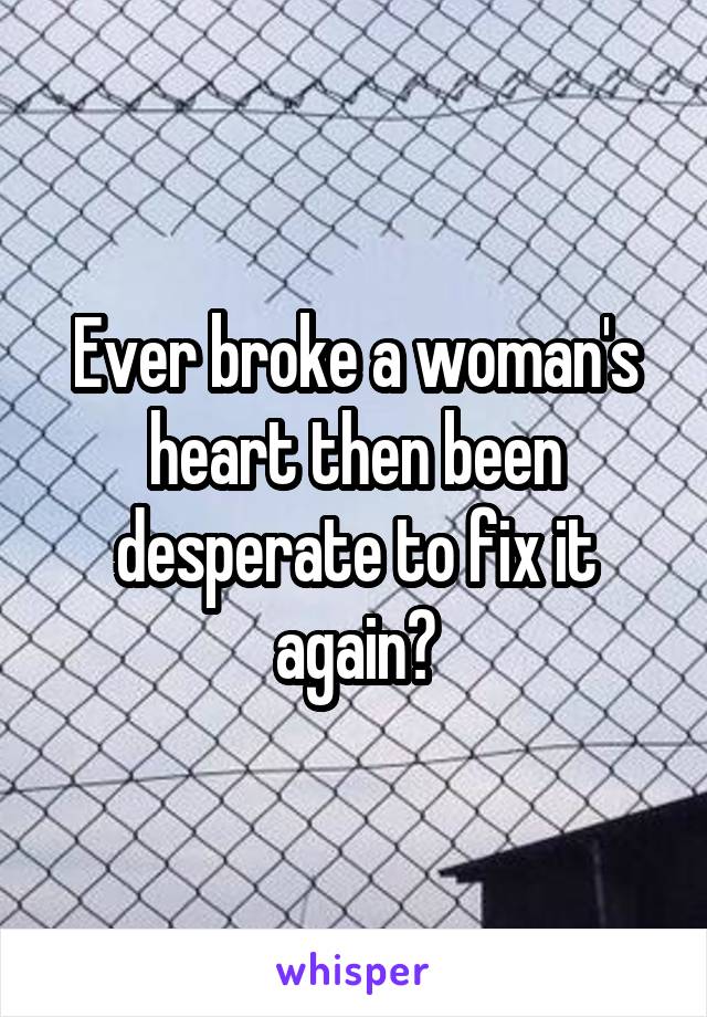 Ever broke a woman's heart then been desperate to fix it again?