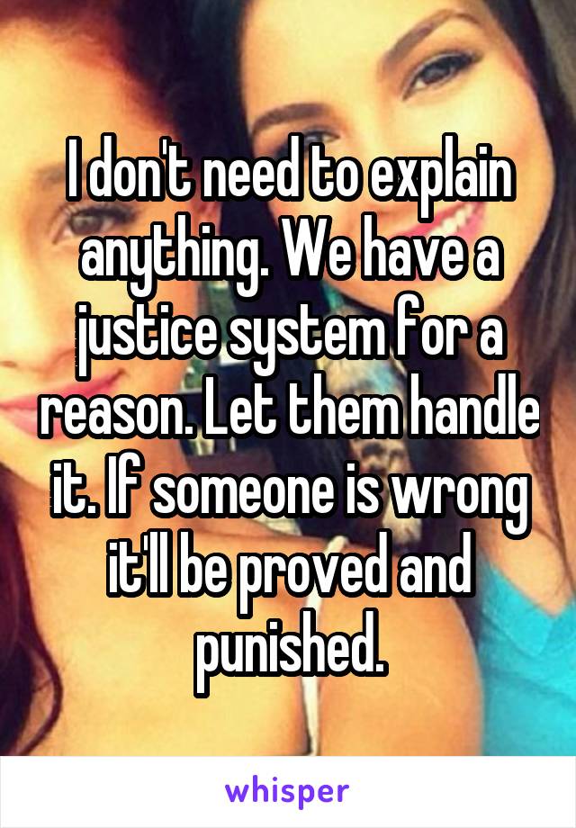 I don't need to explain anything. We have a justice system for a reason. Let them handle it. If someone is wrong it'll be proved and punished.