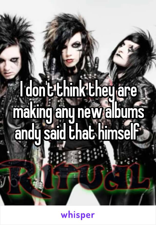 I don't think they are making any new albums andy said that himself 