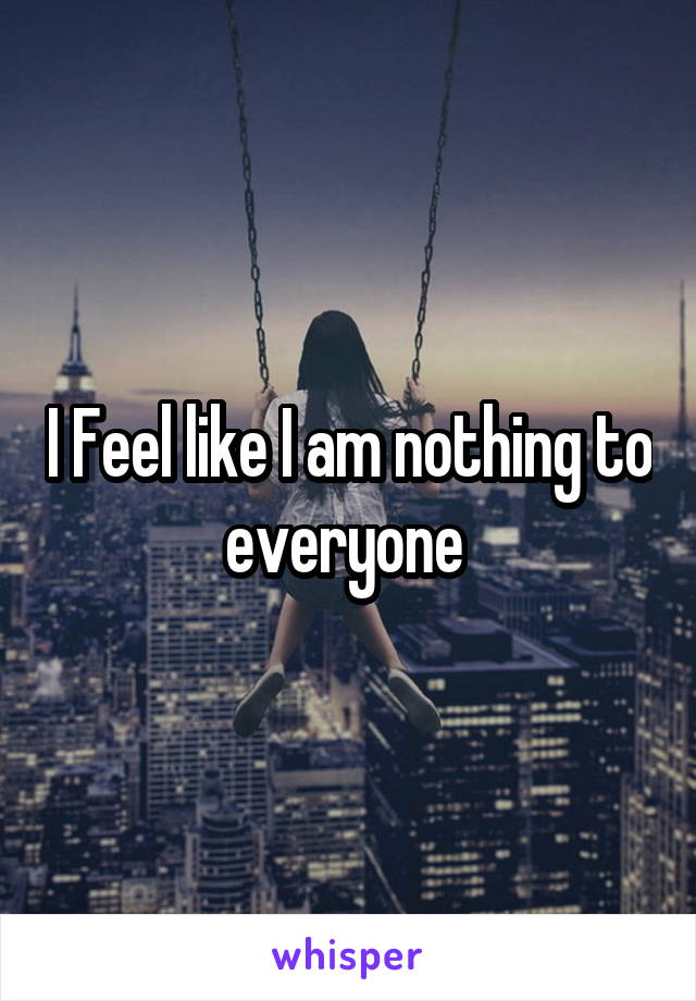 I Feel like I am nothing to everyone 