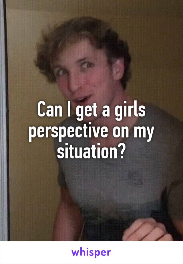 Can I get a girls perspective on my situation?