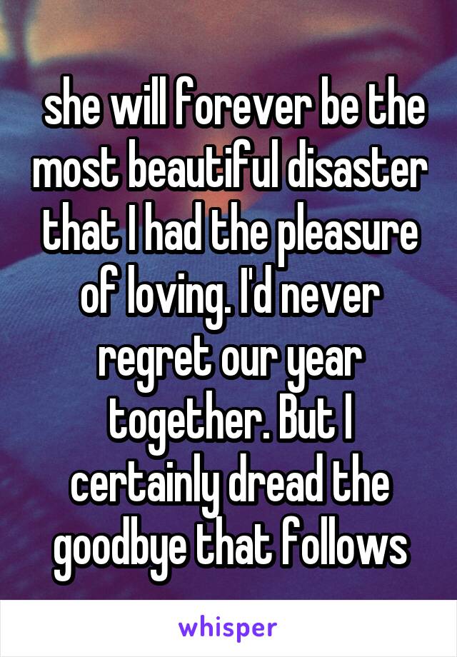 she will forever be the most beautiful disaster that I had the pleasure of loving. I'd never regret our year together. But I certainly dread the goodbye that follows