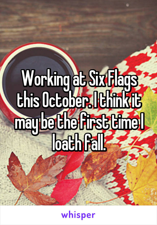 Working at Six Flags this October. I think it may be the first time I loath fall.