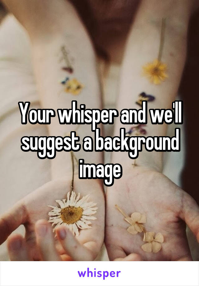 Your whisper and we'll suggest a background image