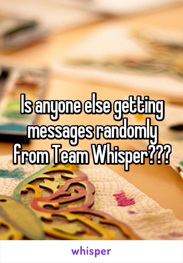 Is anyone else getting messages randomly from Team Whisper???