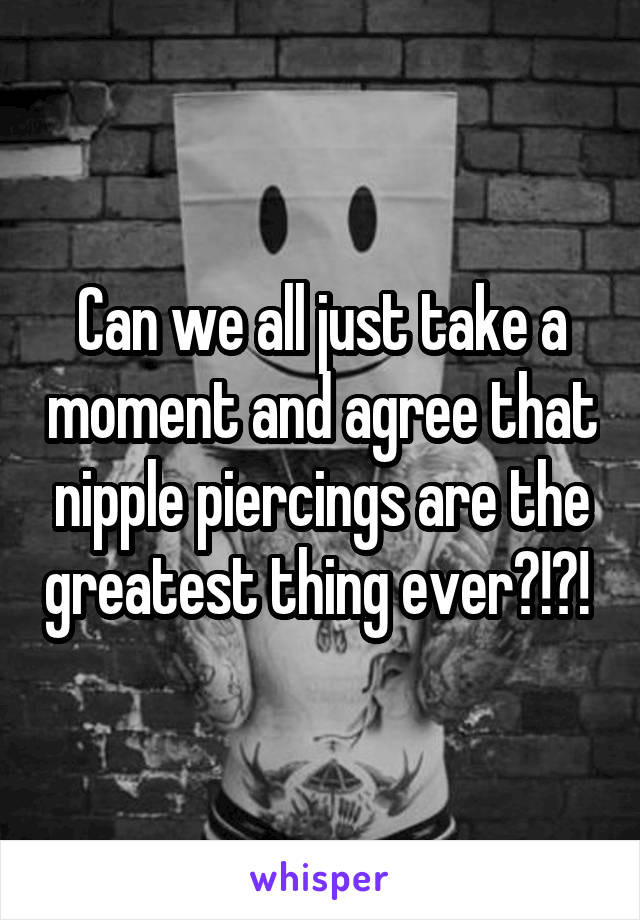 Can we all just take a moment and agree that nipple piercings are the greatest thing ever?!?! 