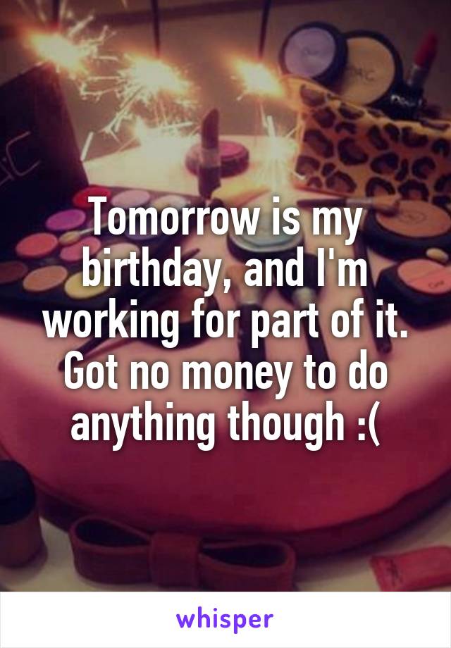 Tomorrow is my birthday, and I'm working for part of it. Got no money to do anything though :(
