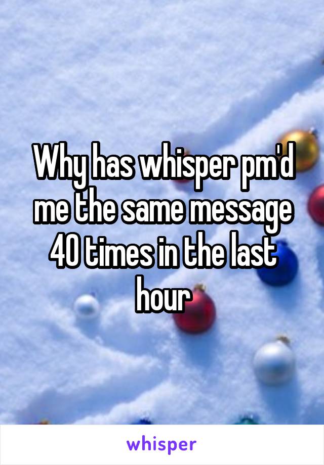 Why has whisper pm'd me the same message 40 times in the last hour