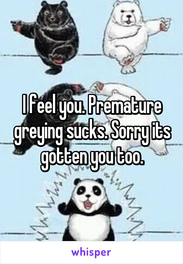 I feel you. Premature greying sucks. Sorry its gotten you too.