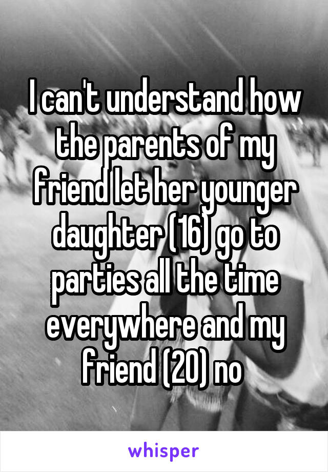 I can't understand how the parents of my friend let her younger daughter (16) go to parties all the time everywhere and my friend (20) no 
