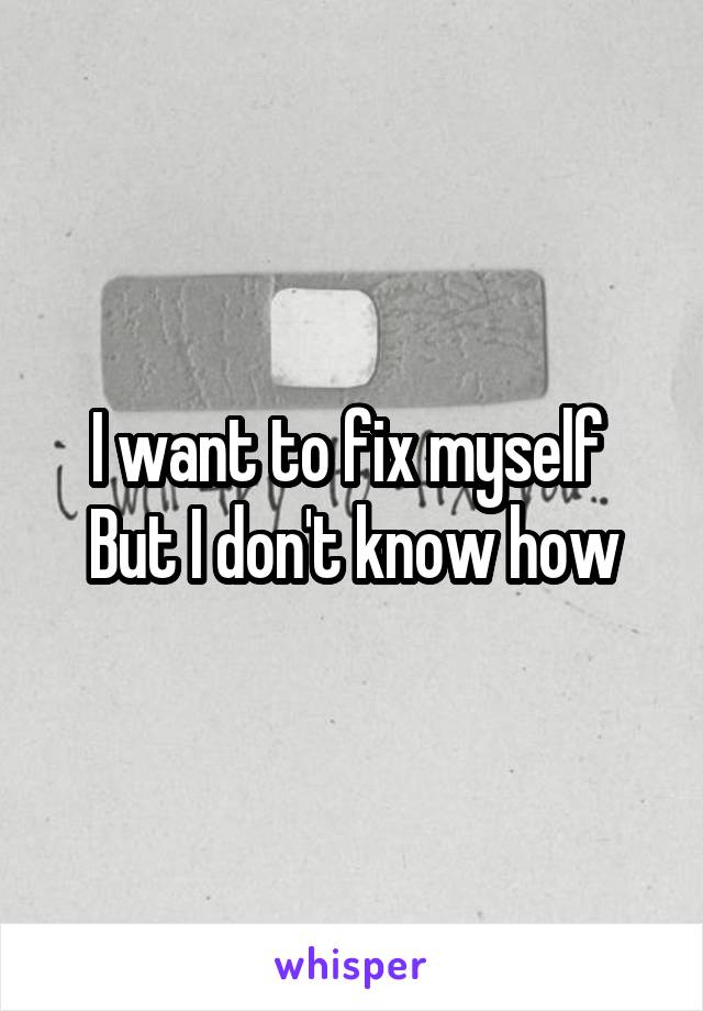 I want to fix myself 
But I don't know how