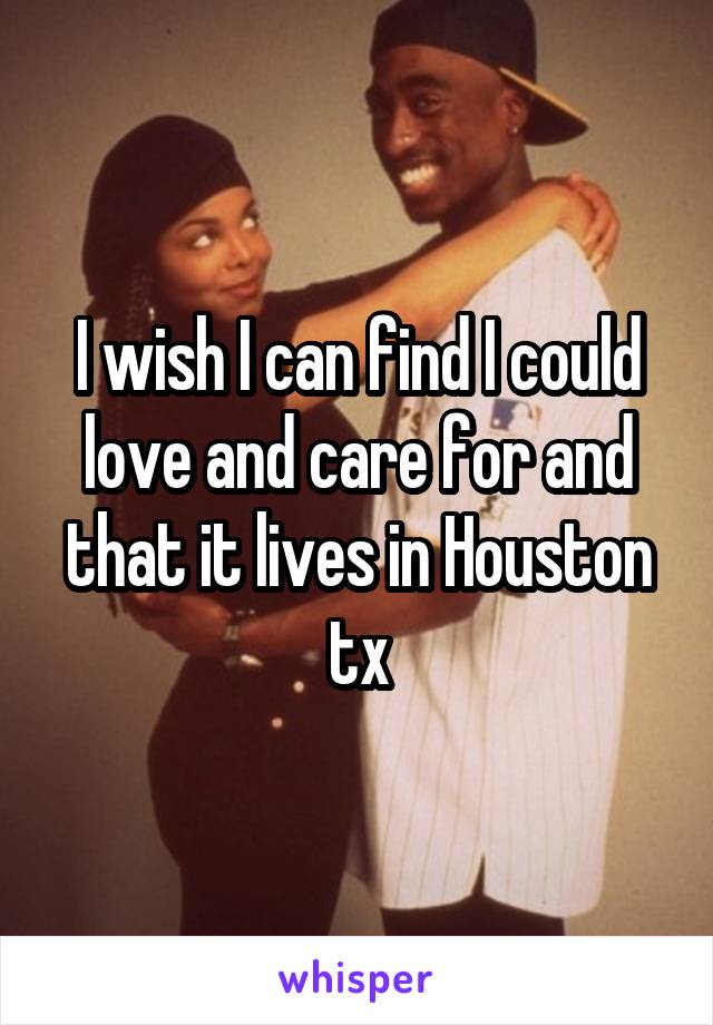 I wish I can find I could love and care for and that it lives in Houston tx