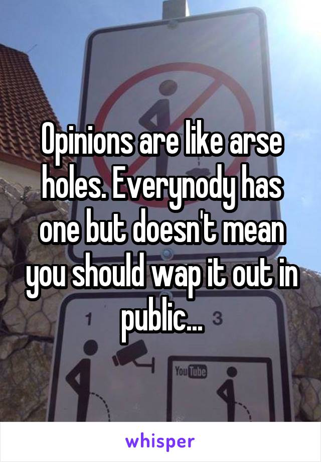Opinions are like arse holes. Everynody has one but doesn't mean you should wap it out in public...