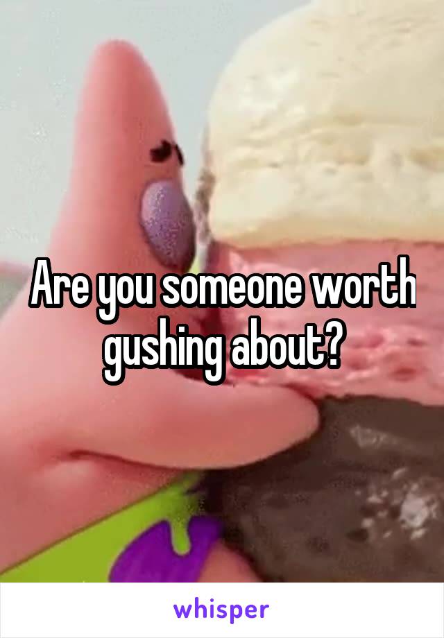 Are you someone worth gushing about?